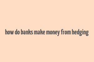 how do banks make money from hedging