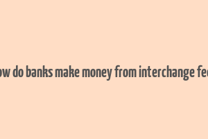 how do banks make money from interchange fees