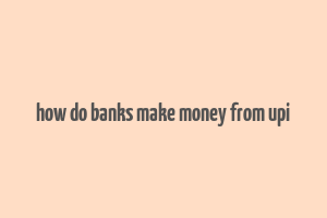 how do banks make money from upi