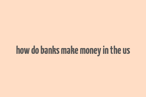 how do banks make money in the us