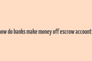 how do banks make money off escrow accounts