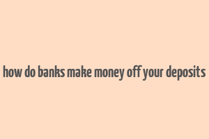 how do banks make money off your deposits