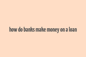 how do banks make money on a loan