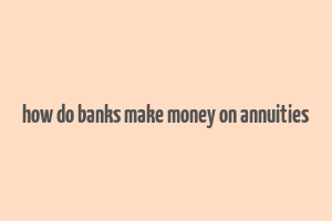 how do banks make money on annuities