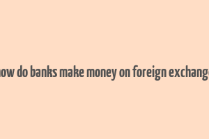 how do banks make money on foreign exchange