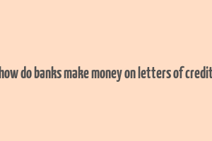 how do banks make money on letters of credit