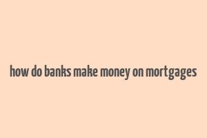 how do banks make money on mortgages