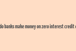 how do banks make money on zero interest credit cards