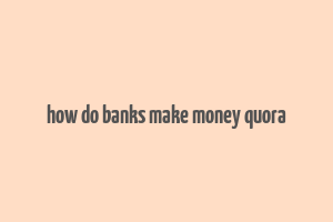 how do banks make money quora