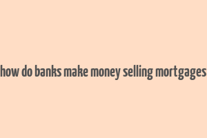 how do banks make money selling mortgages