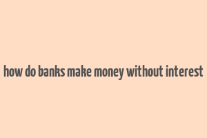 how do banks make money without interest