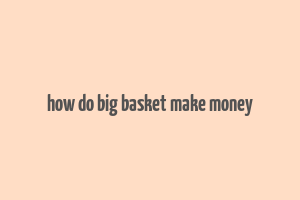 how do big basket make money