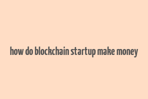 how do blockchain startup make money