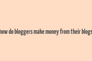 how do bloggers make money from their blogs