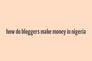 how do bloggers make money in nigeria