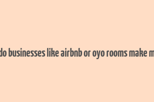 how do businesses like airbnb or oyo rooms make money