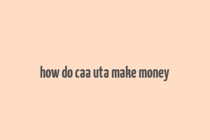 how do caa uta make money