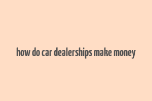 how do car dealerships make money