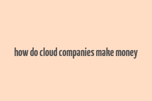 how do cloud companies make money