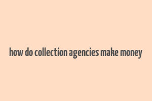 how do collection agencies make money