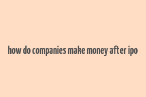 how do companies make money after ipo