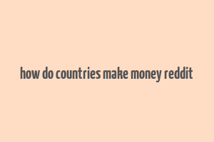 how do countries make money reddit