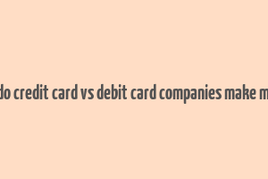 how do credit card vs debit card companies make money