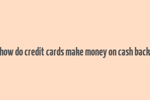 how do credit cards make money on cash back