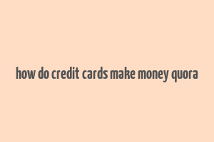 how do credit cards make money quora