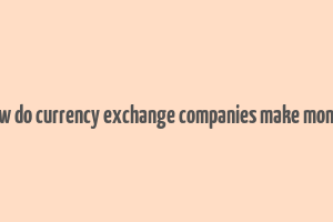 how do currency exchange companies make money