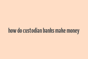 how do custodian banks make money