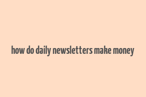 how do daily newsletters make money