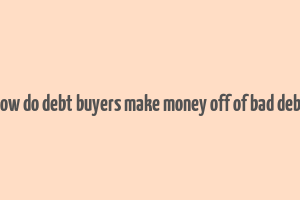 how do debt buyers make money off of bad debt