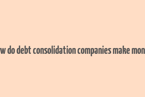 how do debt consolidation companies make money