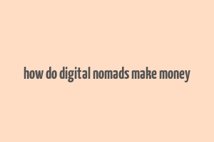 how do digital nomads make money