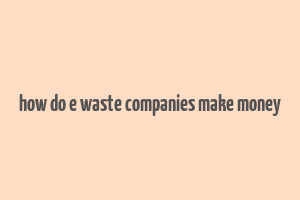 how do e waste companies make money