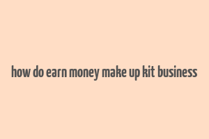 how do earn money make up kit business