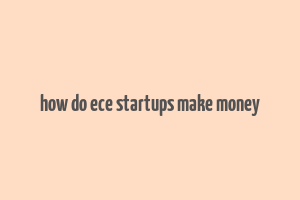 how do ece startups make money