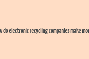 how do electronic recycling companies make money