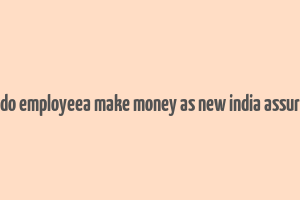 how do employeea make money as new india assurance