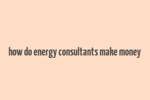 how do energy consultants make money