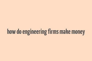 how do engineering firms make money