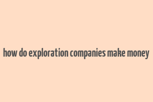 how do exploration companies make money