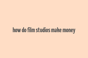 how do film studios make money