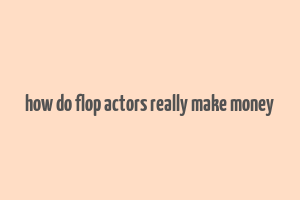 how do flop actors really make money