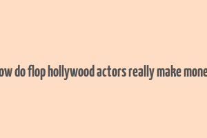 how do flop hollywood actors really make money