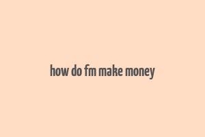 how do fm make money