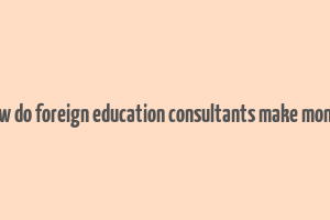 how do foreign education consultants make money