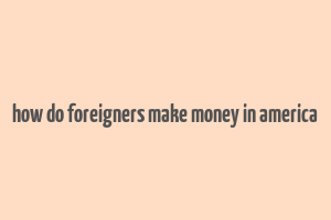 how do foreigners make money in america