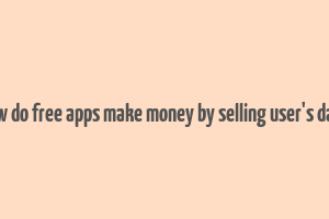 how do free apps make money by selling user's data